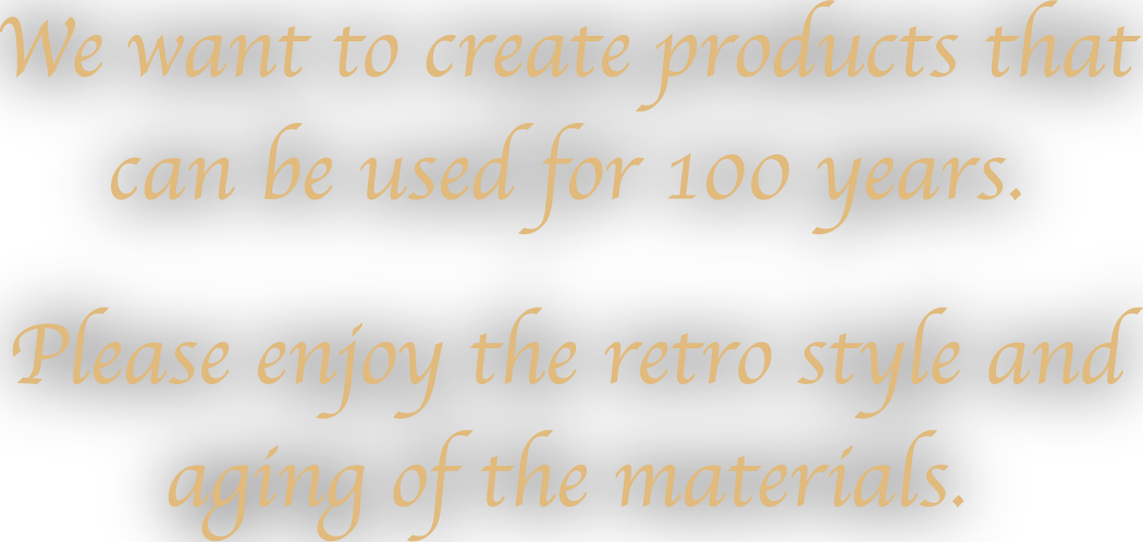 We want to create products that can be used for 100 years.Please enjoy the retro style and aging of the materials.