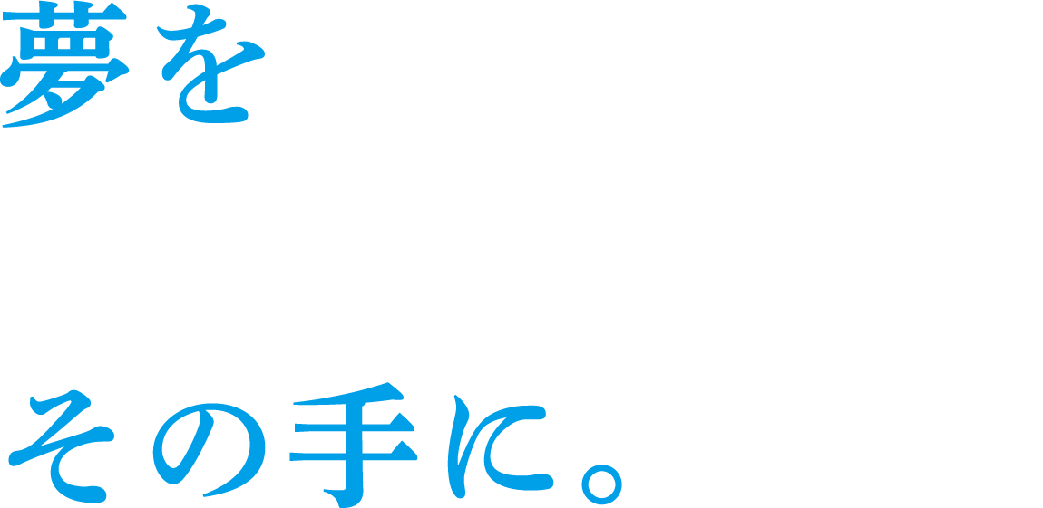 夢を実現する技術を、その手に。